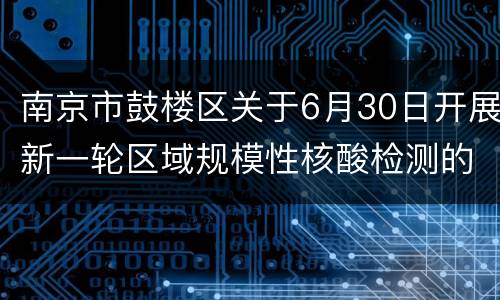 南京市鼓楼区关于6月30日开展新一轮区域规模性核酸检测的通告