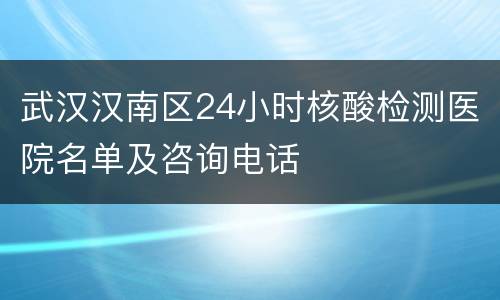 武汉汉南区24小时核酸检测医院名单及咨询电话