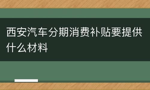西安汽车分期消费补贴要提供什么材料