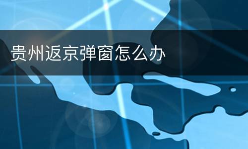 贵州返京弹窗怎么办