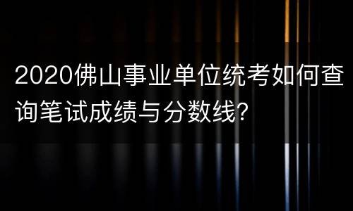 2020佛山事业单位统考如何查询笔试成绩与分数线？