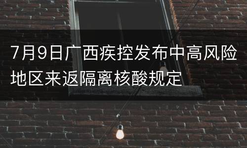 7月9日广西疾控发布中高风险地区来返隔离核酸规定