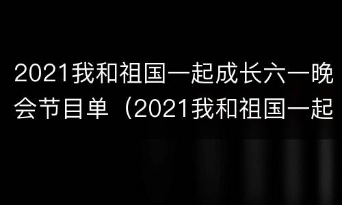 2021我和祖国一起成长六一晚会节目单（2021我和祖国一起成长六一晚会节目单图片）