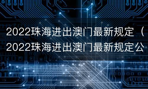 2022珠海进出澳门最新规定（2022珠海进出澳门最新规定公告）