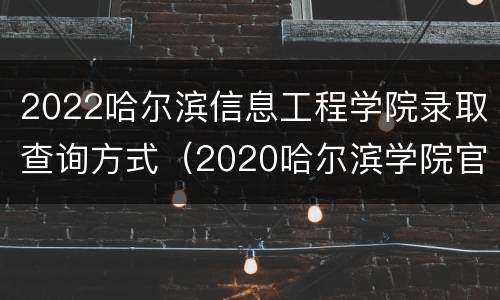 2022哈尔滨信息工程学院录取查询方式（2020哈尔滨学院官网录取查询）