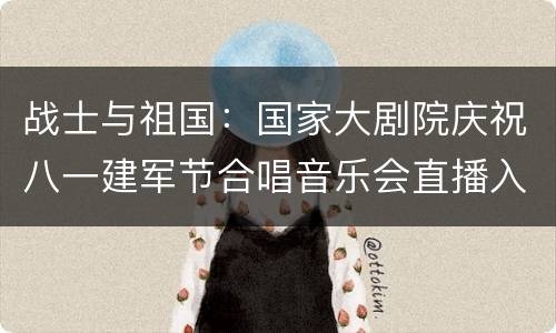 战士与祖国：国家大剧院庆祝八一建军节合唱音乐会直播入口