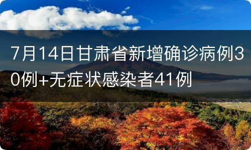 7月14日甘肃省新增确诊病例30例+无症状感染者41例