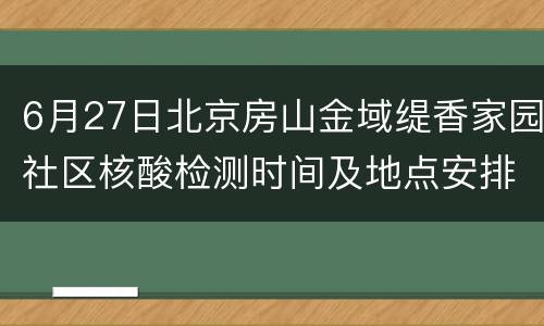 6月27日北京房山金域缇香家园社区核酸检测时间及地点安排