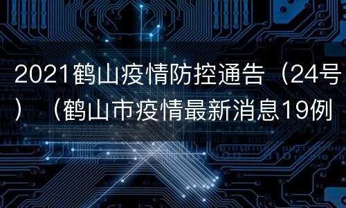 2021鹤山疫情防控通告（24号）（鹤山市疫情最新消息19例）