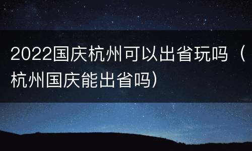 2022国庆杭州可以出省玩吗（杭州国庆能出省吗）