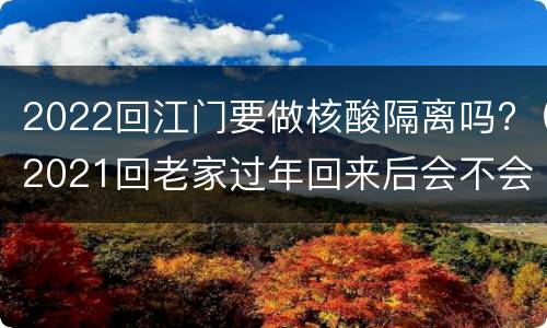 2022回江门要做核酸隔离吗?（2021回老家过年回来后会不会隔离检查核酸）