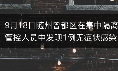 9月18日随州曾都区在集中隔离管控人员中发现1例无症状感染者