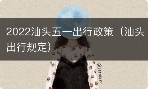 2022汕头五一出行政策（汕头出行规定）