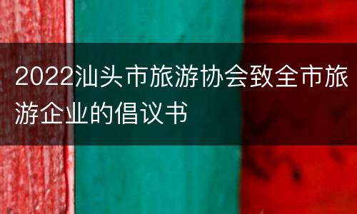 2022汕头市旅游协会致全市旅游企业的倡议书
