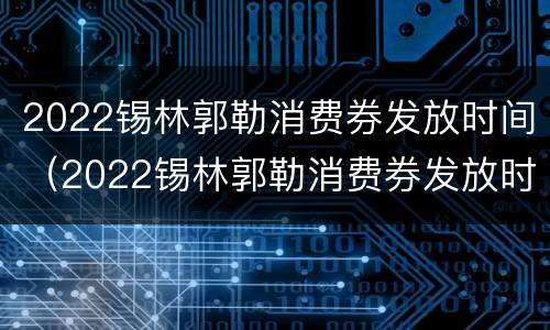 2022锡林郭勒消费券发放时间（2022锡林郭勒消费券发放时间表）