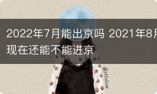 2022年7月能出京吗 2021年8月现在还能不能进京