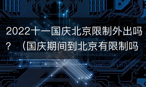 2022十一国庆北京限制外出吗？（国庆期间到北京有限制吗）