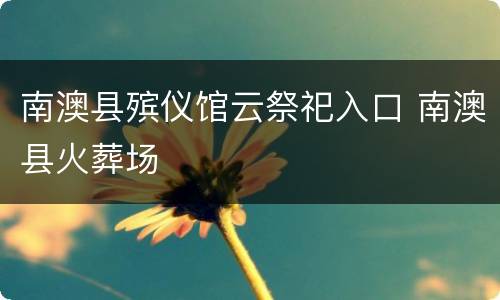 南澳县殡仪馆云祭祀入口 南澳县火葬场