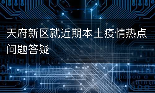 天府新区就近期本土疫情热点问题答疑