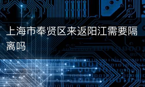 上海市奉贤区来返阳江需要隔离吗