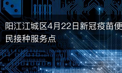 阳江江城区4月22日新冠疫苗便民接种服务点