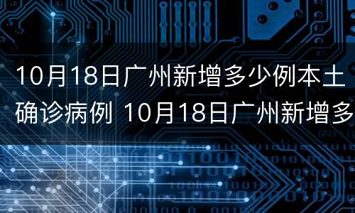 10月18日广州新增多少例本土确诊病例 10月18日广州新增多少例本土确诊病例