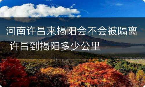 河南许昌来揭阳会不会被隔离 许昌到揭阳多少公里