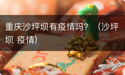 重庆沙坪坝有疫情吗？（沙坪坝 疫情）