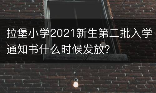 拉堡小学2021新生第二批入学通知书什么时候发放？