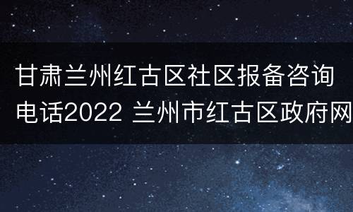 甘肃兰州红古区社区报备咨询电话2022 兰州市红古区政府网