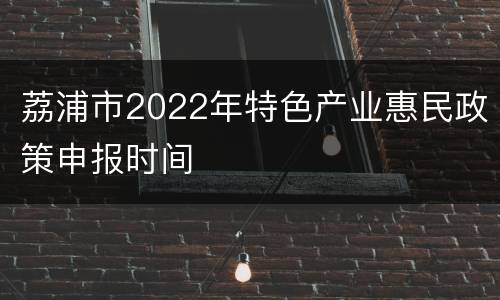 荔浦市2022年特色产业惠民政策申报时间