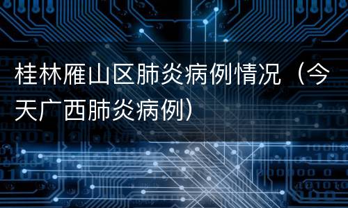 桂林雁山区肺炎病例情况（今天广西肺炎病例）
