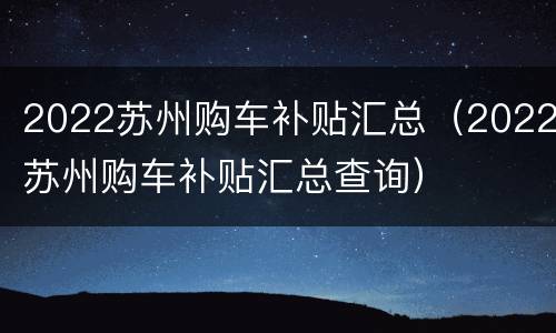 2022苏州购车补贴汇总（2022苏州购车补贴汇总查询）