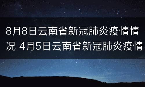 8月8日云南省新冠肺炎疫情情况 4月5日云南省新冠肺炎疫情情况