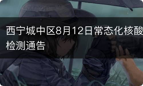 西宁城中区8月12日常态化核酸检测通告