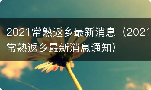 2021常熟返乡最新消息（2021常熟返乡最新消息通知）