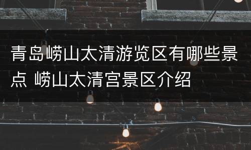 青岛崂山太清游览区有哪些景点 崂山太清宫景区介绍