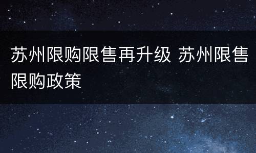 苏州限购限售再升级 苏州限售限购政策