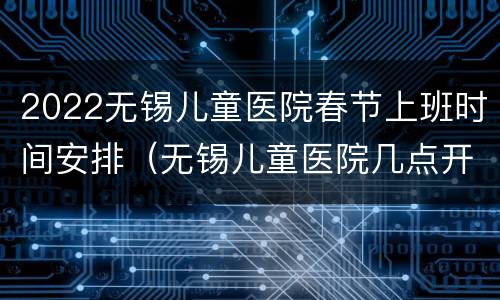 2022无锡儿童医院春节上班时间安排（无锡儿童医院几点开门挂号）