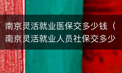 南京灵活就业医保交多少钱（南京灵活就业人员社保交多少钱）