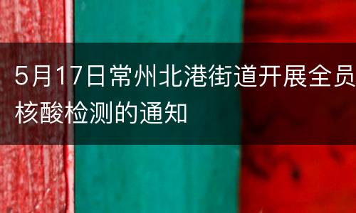 5月17日常州北港街道开展全员核酸检测的通知