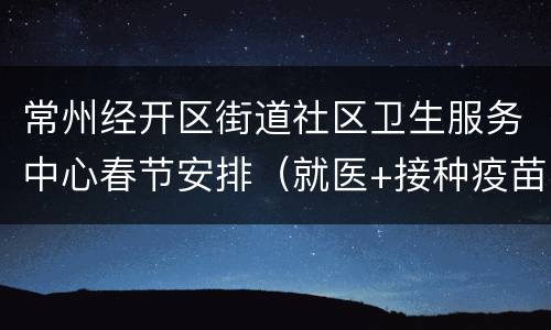 常州经开区街道社区卫生服务中心春节安排（就医+接种疫苗）