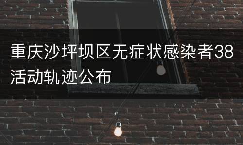 重庆沙坪坝区无症状感染者38活动轨迹公布