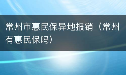 常州市惠民保异地报销（常州有惠民保吗）