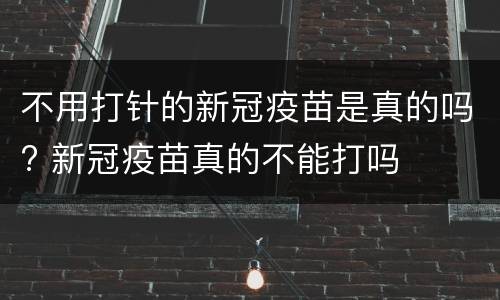 不用打针的新冠疫苗是真的吗? 新冠疫苗真的不能打吗
