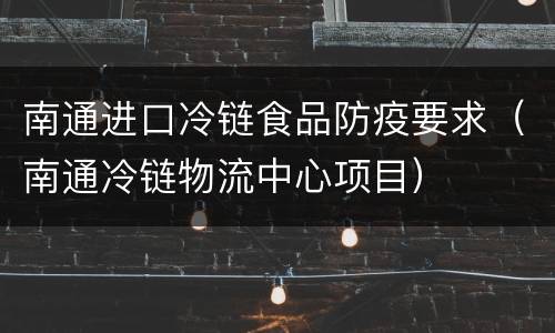 南通进口冷链食品防疫要求（南通冷链物流中心项目）
