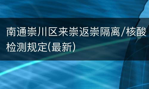 南通崇川区来崇返崇隔离/核酸检测规定(最新)