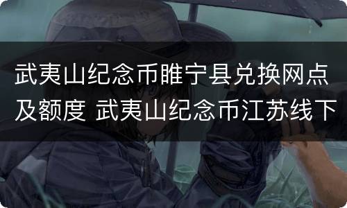 武夷山纪念币睢宁县兑换网点及额度 武夷山纪念币江苏线下预约