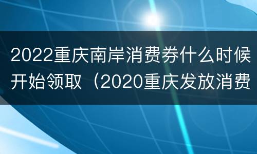 2022重庆南岸消费券什么时候开始领取（2020重庆发放消费券怎么领取）
