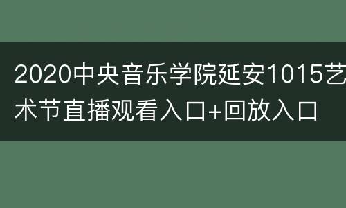 2020中央音乐学院延安1015艺术节直播观看入口+回放入口